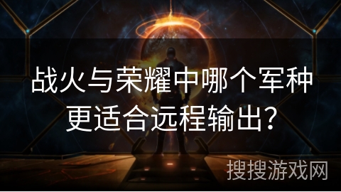 战火与荣耀中哪个军种更适合远程输出？