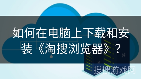 如何在电脑上下载和安装《淘搜浏览器》？