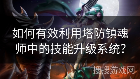 如何有效利用塔防镇魂师中的技能升级系统？