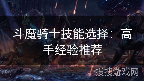 斗魔骑士技能选择:高手经验推荐 斗魔骑士技能选择:高手经验推荐
