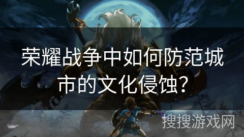 荣耀战争中如何防范城市的文化侵蚀？