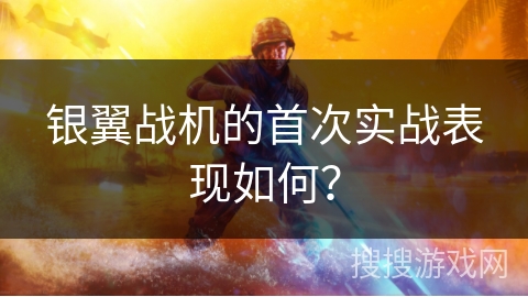银翼战机的首次实战表现如何？