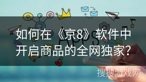 如何在《京8》软件中开启商品的全网独家？