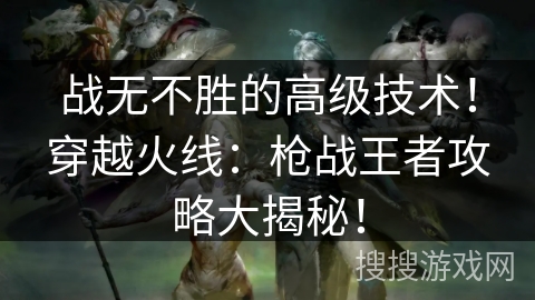 战无不胜的高级技术！穿越火线：枪战王者攻略大揭秘！