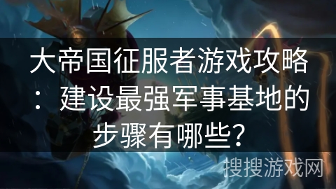 大帝国征服者游戏攻略:建设最强军事基地的步骤有哪些? 大帝国征服者游戏攻略:建设最强军事基地的步骤有哪些?