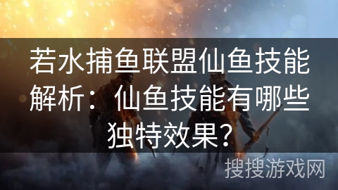若水捕鱼联盟仙鱼技能解析：仙鱼技能有哪些独特效果？