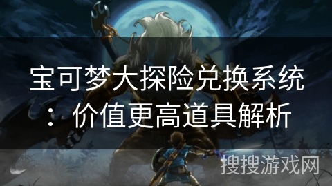宝可梦大探险兑换系统:价值更高道具解析 宝可梦大探险兑换系统:价值更高道具解析