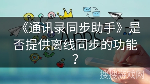 《通讯录同步助手》是否提供离线同步的功能? 《通讯录同步助手》是否提供离线同步的功能?