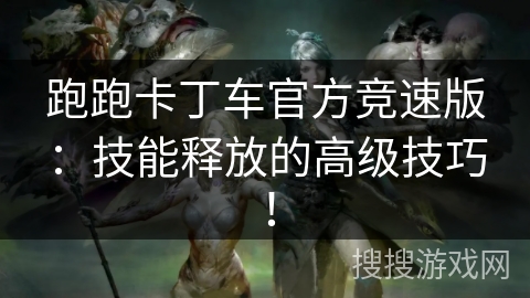 跑跑卡丁车官方竞速版:技能释放的高级技巧! 跑跑卡丁车官方竞速版:技能释放的高级技巧!