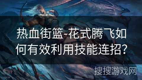 热血街篮-花式腾飞如何有效利用技能连招？