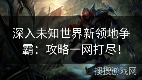 深入未知世界新领地争霸：攻略一网打尽！