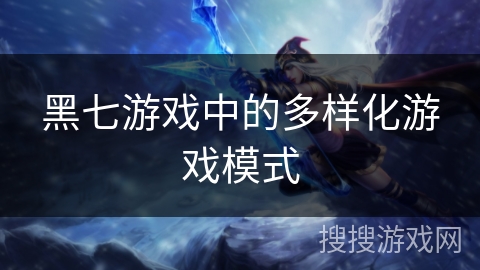 黑七游戏中的多样化游戏模式 黑七游戏中的多样化游戏模式