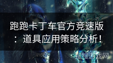 跑跑卡丁车官方竞速版：道具应用策略分析！