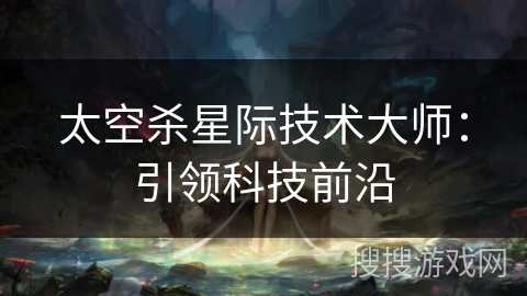 太空杀星际技术大师：引领科技前沿