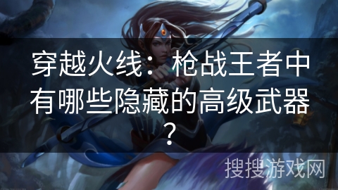 穿越火线:枪战王者中有哪些隐藏的高级武器? 穿越火线:枪战王者中有哪些隐藏的高级武器?