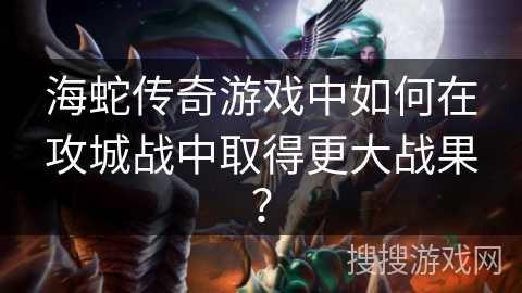 海蛇传奇游戏中如何在攻城战中取得更大战果? 海蛇传奇游戏中如何在攻城战中取得更大战果?