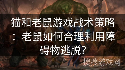 猫和老鼠游戏战术策略：老鼠如何合理利用障碍物逃脱？