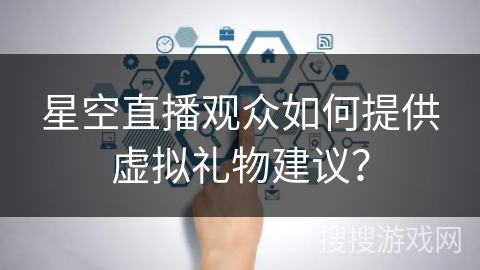 星空直播观众如何提供虚拟礼物建议？