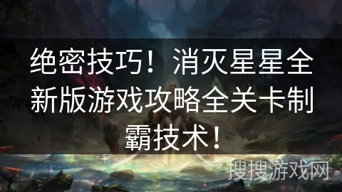 绝密技巧!消灭星星全新版游戏攻略全关卡制霸技术! 绝密技巧!消灭星星全新版游戏攻略全关卡制霸技术!