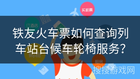 铁友火车票如何查询列车站台候车轮椅服务？