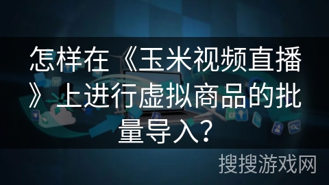 怎样在《玉米视频直播》上进行虚拟商品的批量导入? 怎样在《玉米视频直播》上进行虚拟商品的批量导入?