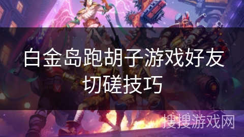 白金岛跑胡子游戏好友切磋技巧 白金岛跑胡子游戏好友切磋技巧