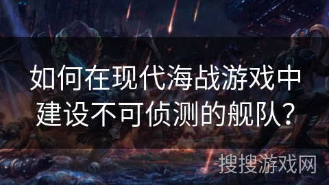 如何在现代海战游戏中建设不可侦测的舰队？
