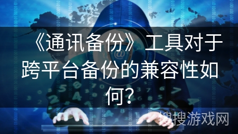 《通讯备份》工具对于跨平台备份的兼容性如何？