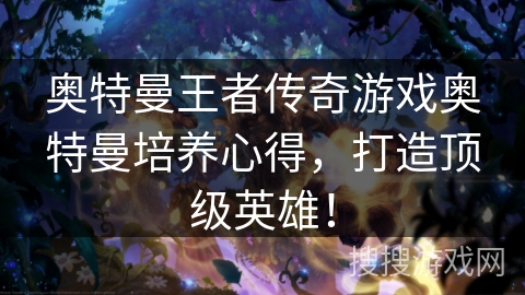 奥特曼王者传奇游戏奥特曼培养心得,打造顶级英雄! 奥特曼王者传奇游戏奥特曼培养心得,打造顶级英雄!