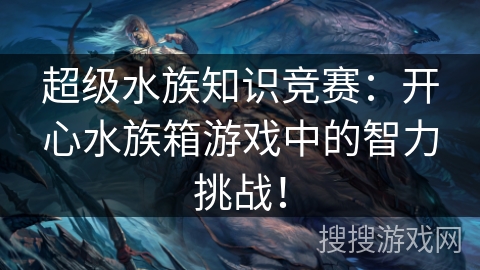 超级水族知识竞赛:开心水族箱游戏中的智力挑战! 超级水族知识竞赛:开心水族箱游戏中的智力挑战!