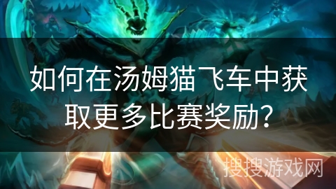 如何在汤姆猫飞车中获取更多比赛奖励？