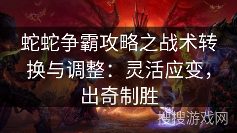 蛇蛇争霸攻略之战术转换与调整:灵活应变,出奇制胜 蛇蛇争霸攻略之战术转换与调整:灵活应变,出奇制胜