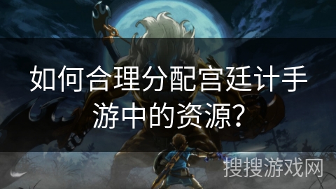 如何合理分配宫廷计手游中的资源？
