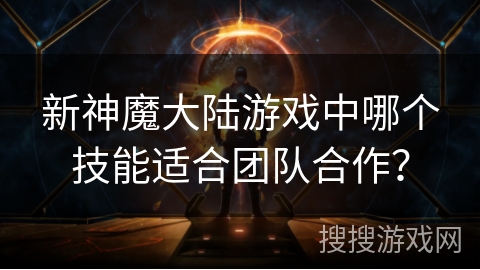 新神魔大陆游戏中哪个技能适合团队合作? 新神魔大陆游戏中哪个技能适合团队合作?