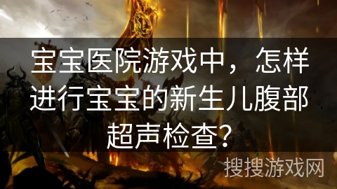 宝宝医院游戏中,怎样进行宝宝的新生儿腹部超声检查? 宝宝医院游戏中,怎样进行宝宝的新生儿腹部超声检查?