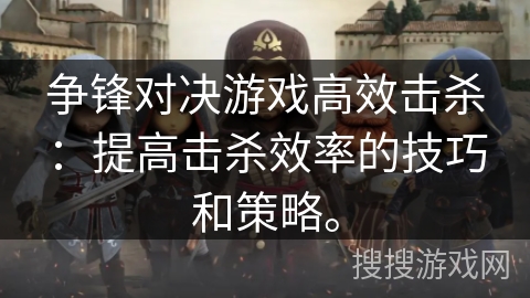 争锋对决游戏高效击杀:提高击杀效率的技巧和策略。 争锋对决游戏高效击杀:提高击杀效率的技巧和策略。