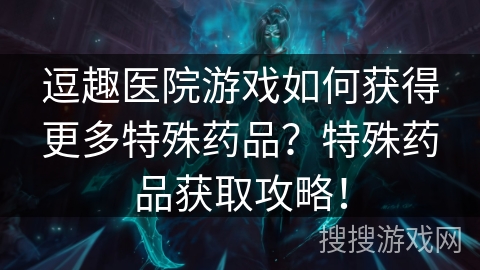 逗趣医院游戏如何获得更多特殊药品?特殊药品获取攻略! 逗趣医院游戏如何获得更多特殊药品?特殊药品获取攻略!