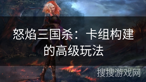 怒焰三国杀:卡组构建的高级玩法 怒焰三国杀:卡组构建的高级玩法