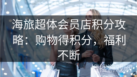 海旅超体会员店积分攻略：购物得积分，福利不断