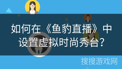 如何在《鱼豹直播》中设置虚拟时尚秀台? 如何在《鱼豹直播》中设置虚拟时尚秀台?