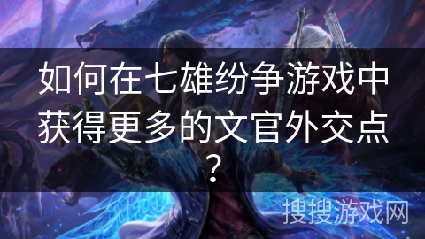 如何在七雄纷争游戏中获得更多的文官外交点? 如何在七雄纷争游戏中获得更多的文官外交点?