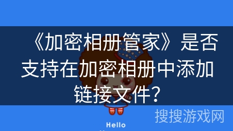 《加密相册管家》是否支持在加密相册中添加链接文件? 《加密相册管家》是否支持在加密相册中添加链接文件?