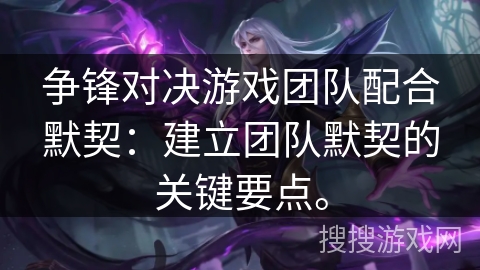 争锋对决游戏团队配合默契：建立团队默契的关键要点。