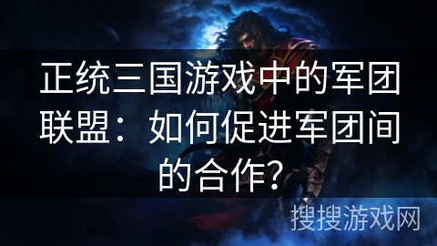 正统三国游戏中的军团联盟:如何促进军团间的合作? 正统三国游戏中的军团联盟:如何促进军团间的合作?