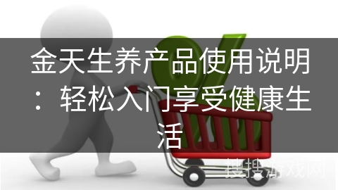 金天生养产品使用说明：轻松入门享受健康生活