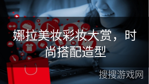 娜拉美妆彩妆大赏，时尚搭配造型