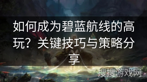 如何成为碧蓝航线的高玩？关键技巧与策略分享