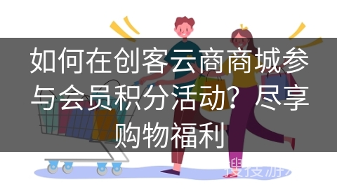 如何在创客云商商城参与会员积分活动？尽享购物福利