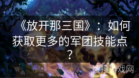 《放开那三国》：如何获取更多的军团技能点？