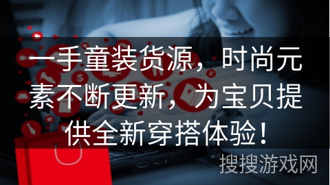 一手童装货源，时尚元素不断更新，为宝贝提供全新穿搭体验！